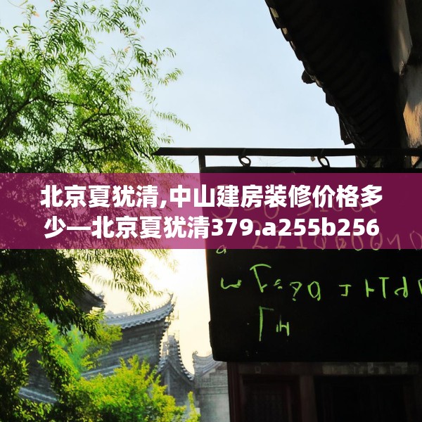 北京夏犹清,中山建房装修价格多少—北京夏犹清379.a255b256c259fgy.266jhhj