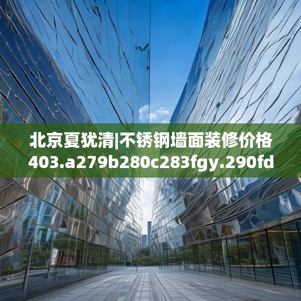 北京夏犹清|不锈钢墙面装修价格403.a279b280c283fgy.290fdsfds