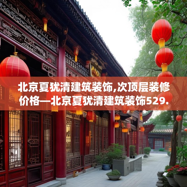 北京夏犹清建筑装饰,次顶层装修价格—北京夏犹清建筑装饰529.a405b406c409fgy.416fdsfds