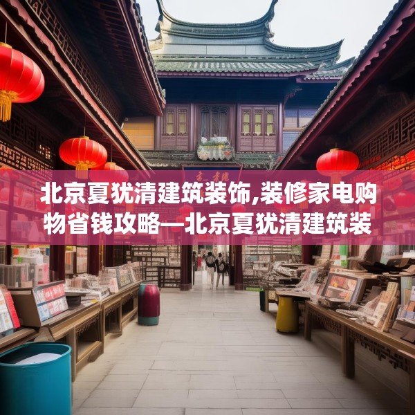 北京夏犹清建筑装饰,装修家电购物省钱攻略—北京夏犹清建筑装饰319.a195b196c199fgy.206poiy