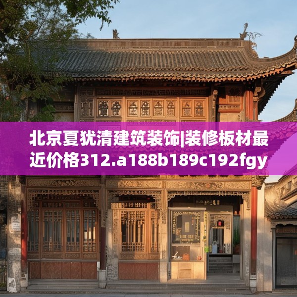 北京夏犹清建筑装饰|装修板材最近价格312.a188b189c192fgy.199dsfds