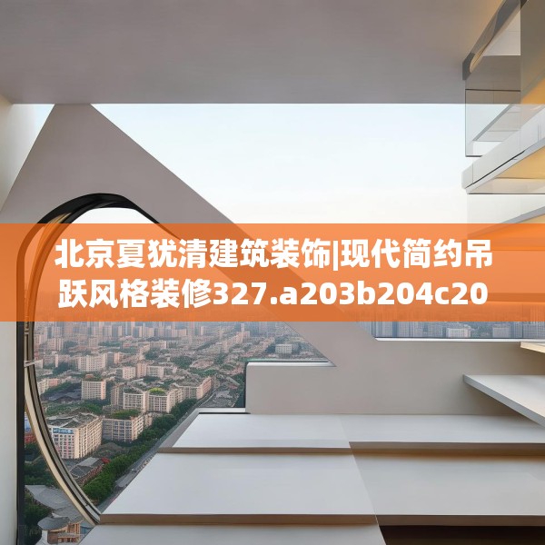 北京夏犹清建筑装饰|现代简约吊跃风格装修327.a203b204c207fgy.214uyk