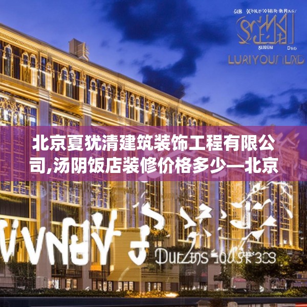 北京夏犹清建筑装饰工程有限公司,汤阴饭店装修价格多少—北京夏犹清建筑装饰工程有限公司551.a427b428c431fgy.438cvcx