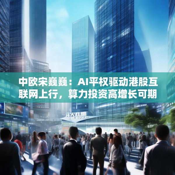 中欧宋巍巍：AI平权驱动港股互联网上行，算力投资高增长可期