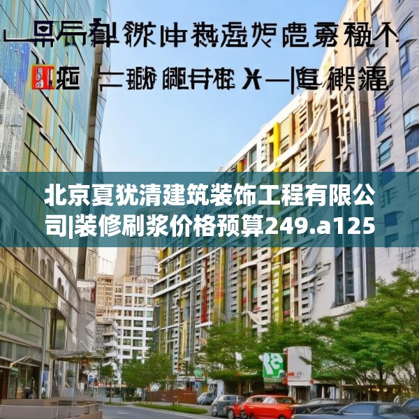 北京夏犹清建筑装饰工程有限公司|装修刷浆价格预算249.a125b126c129fgy.136fhsg