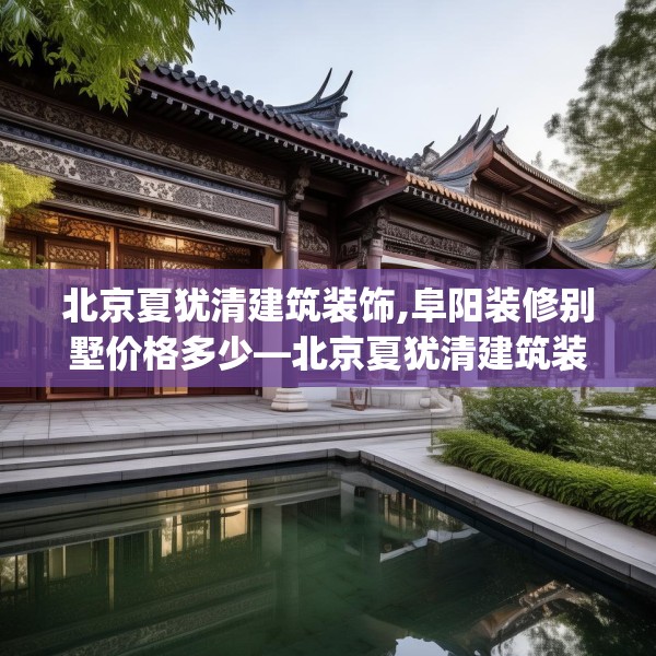 北京夏犹清建筑装饰,阜阳装修别墅价格多少—北京夏犹清建筑装饰351.a227b228c231fgy.238fghfd