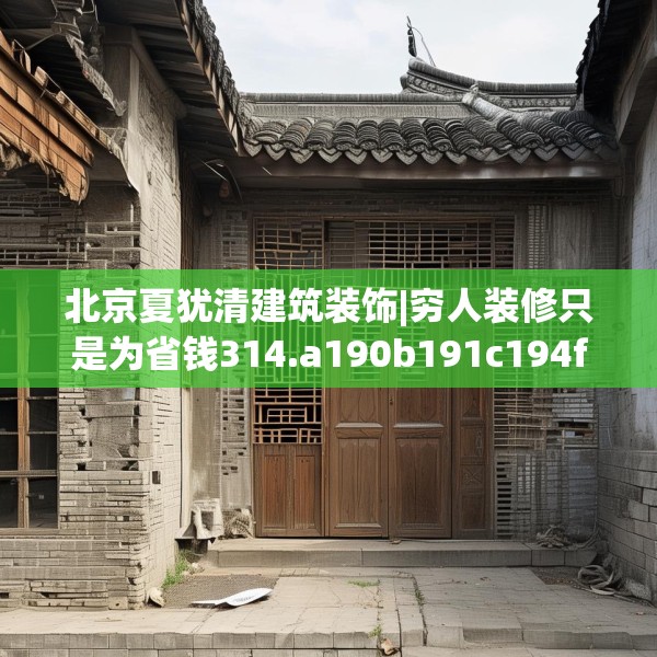 北京夏犹清建筑装饰|穷人装修只是为省钱314.a190b191c194fgy.201wew