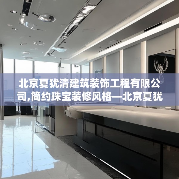 北京夏犹清建筑装饰工程有限公司,简约珠宝装修风格—北京夏犹清建筑装饰工程有限公司188.a64b65c68fgy.75wew