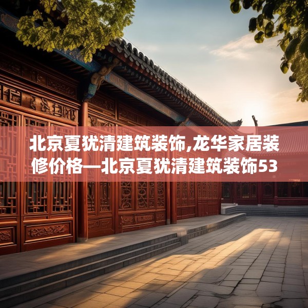 北京夏犹清建筑装饰,龙华家居装修价格—北京夏犹清建筑装饰532.a408b409c412fgy.419sdA