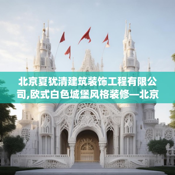 北京夏犹清建筑装饰工程有限公司,欧式白色城堡风格装修—北京夏犹清建筑装饰工程有限公司193.a69b70c73fgy.80poiy