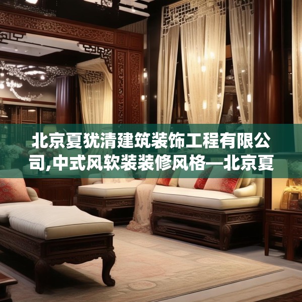 北京夏犹清建筑装饰工程有限公司,中式风软装装修风格—北京夏犹清建筑装饰工程有限公司451.a327b328c331fgy.338jhhj