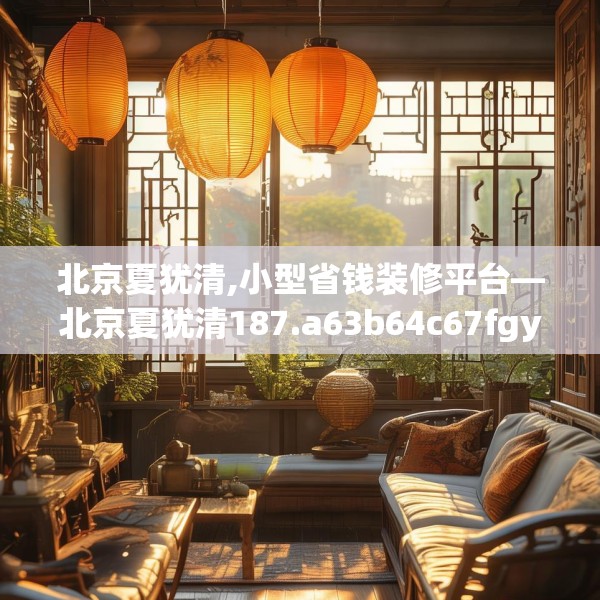 北京夏犹清,小型省钱装修平台—北京夏犹清187.a63b64c67fgy.74fdsfds