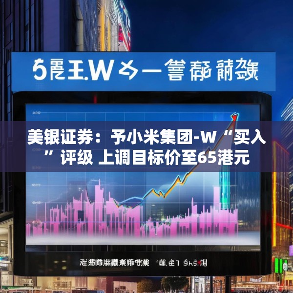 美银证券：予小米集团-W“买入”评级 上调目标价至65港元