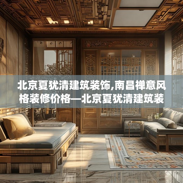 北京夏犹清建筑装饰,南昌禅意风格装修价格—北京夏犹清建筑装饰386.a262b263c266fgy.273wew
