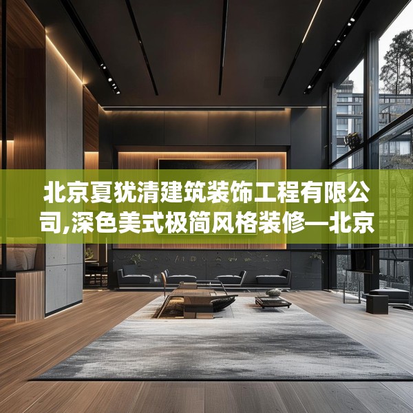 北京夏犹清建筑装饰工程有限公司,深色美式极简风格装修—北京夏犹清建筑装饰工程有限公司230.a106b107c110fgy.117xczxv