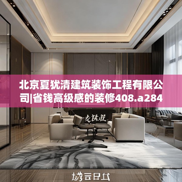北京夏犹清建筑装饰工程有限公司|省钱高级感的装修408.a284b285c288fgy.295lkjl