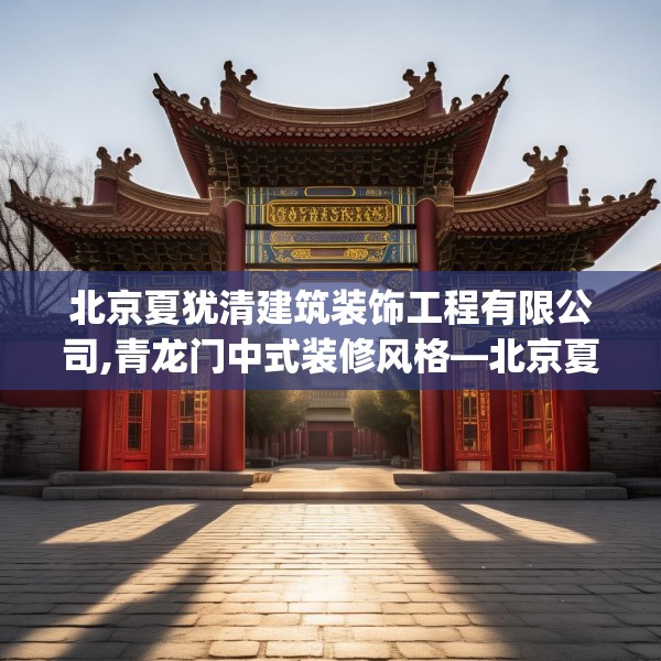 北京夏犹清建筑装饰工程有限公司,青龙门中式装修风格—北京夏犹清建筑装饰工程有限公司266.a142b143c146fgy.153xczxv