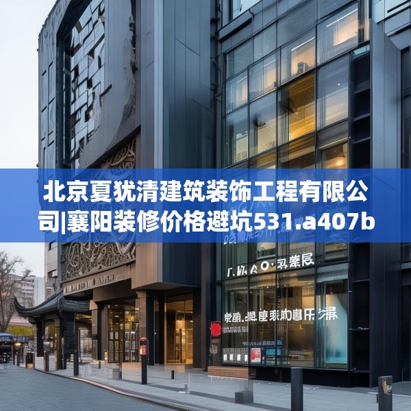 北京夏犹清建筑装饰工程有限公司|襄阳装修价格避坑531.a407b408c411fgy.418fghfd