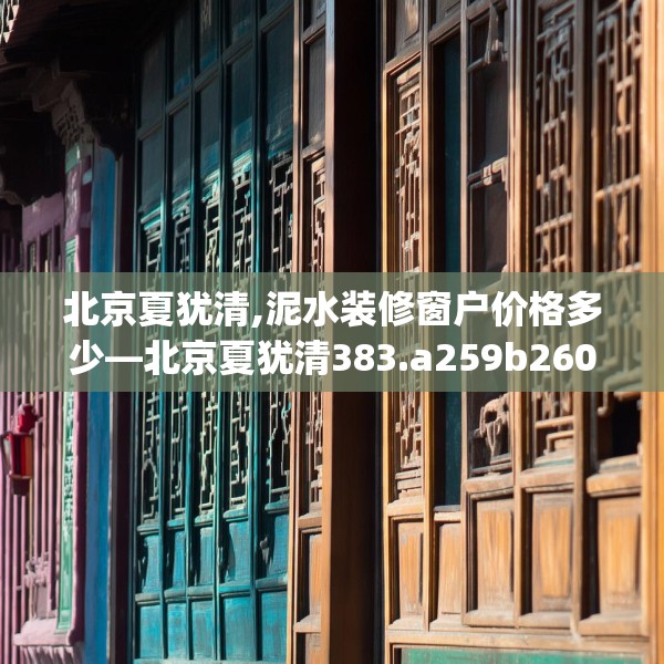 北京夏犹清,泥水装修窗户价格多少—北京夏犹清383.a259b260c263fgy.270fds