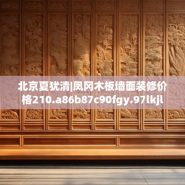 北京夏犹清|凤冈木板墙面装修价格210.a86b87c90fgy.97lkjl