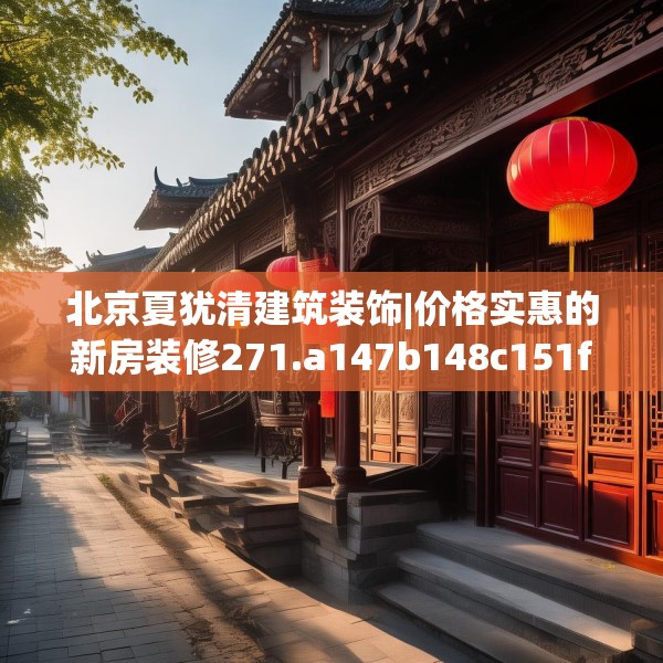 北京夏犹清建筑装饰|价格实惠的新房装修271.a147b148c151fgy.158jhhj