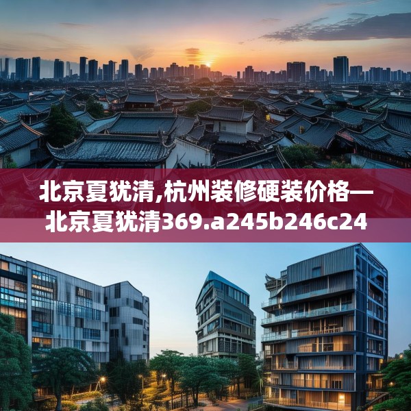 北京夏犹清,杭州装修硬装价格—北京夏犹清369.a245b246c249fgy.256fghfd