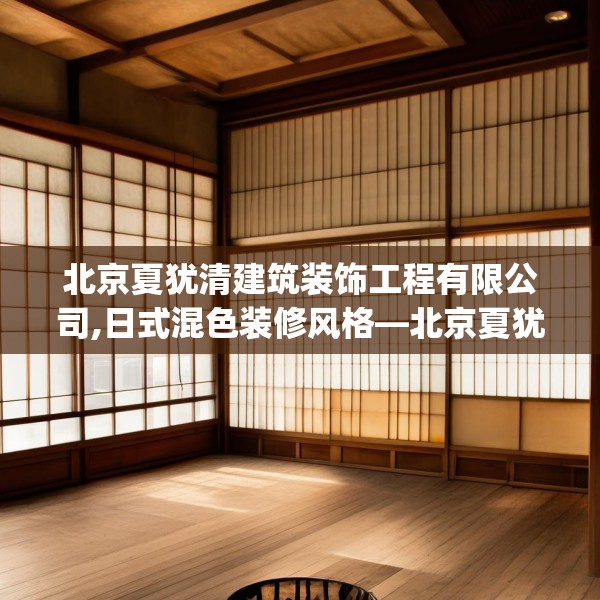 北京夏犹清建筑装饰工程有限公司,日式混色装修风格—北京夏犹清建筑装饰工程有限公司183.a59b60c63fgy.70uyk
