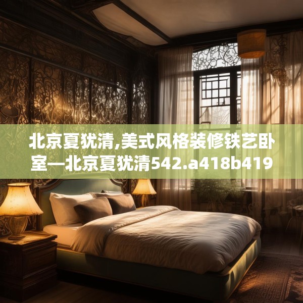 北京夏犹清,美式风格装修铁艺卧室—北京夏犹清542.a418b419c422fgy.42976661