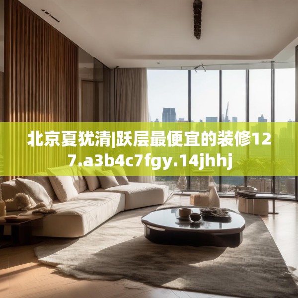 北京夏犹清|跃层最便宜的装修127.a3b4c7fgy.14jhhj