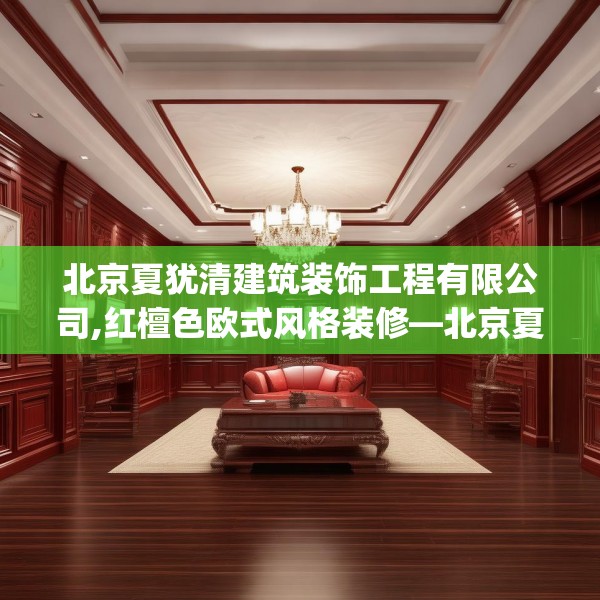 北京夏犹清建筑装饰工程有限公司,红檀色欧式风格装修—北京夏犹清建筑装饰工程有限公司219.a95b96c99fgy.106uyk