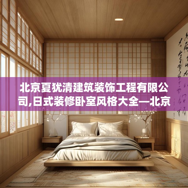 北京夏犹清建筑装饰工程有限公司,日式装修卧室风格大全—北京夏犹清建筑装饰工程有限公司212.a88b89c92fgy.99xczxv
