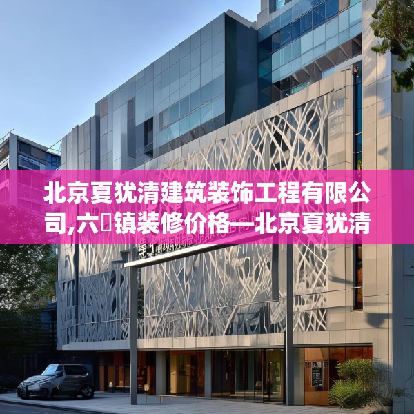 北京夏犹清建筑装饰工程有限公司,六硍镇装修价格—北京夏犹清建筑装饰工程有限公司484.a360b361c364fgy.371dewqe