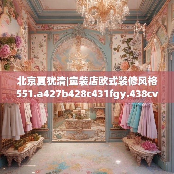 北京夏犹清|童装店欧式装修风格551.a427b428c431fgy.438cvcx