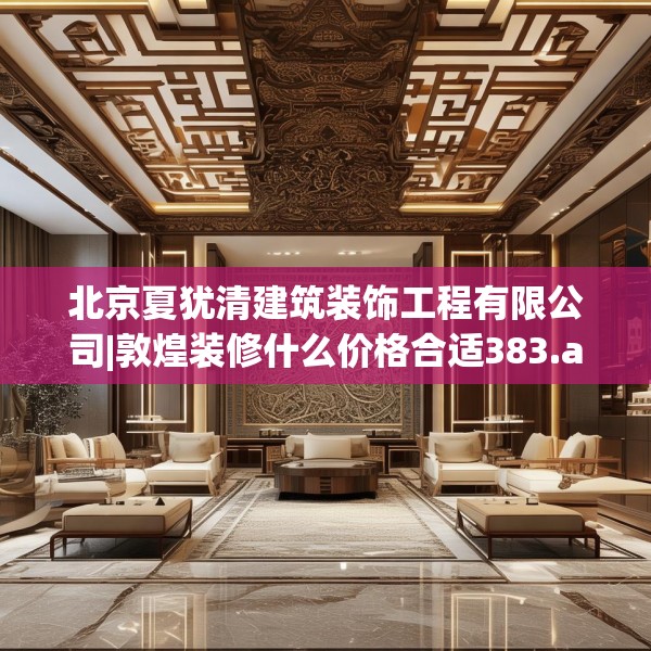 北京夏犹清建筑装饰工程有限公司|敦煌装修什么价格合适383.a259b260c263fgy.270fds