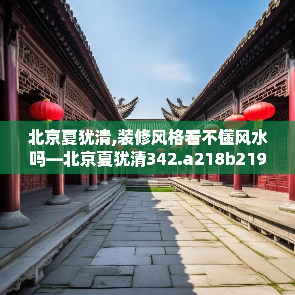 北京夏犹清,装修风格看不懂风水吗—北京夏犹清342.a218b219c222fgy.229nbn