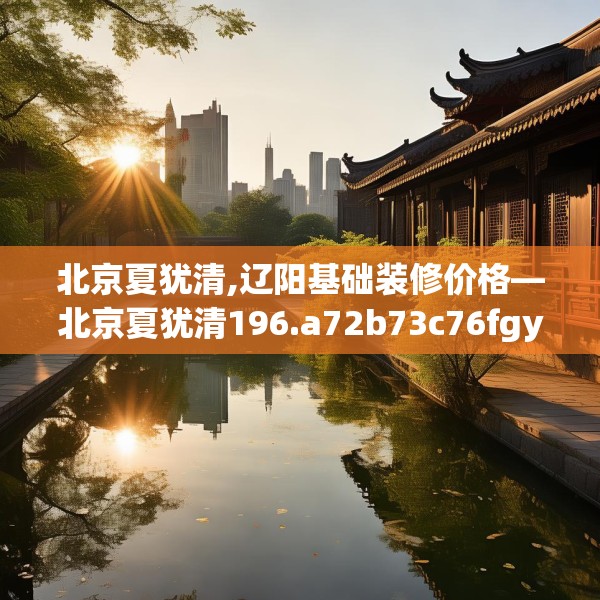 北京夏犹清,辽阳基础装修价格—北京夏犹清196.a72b73c76fgy.83dewqe