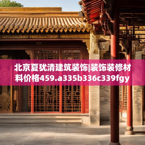 北京夏犹清建筑装饰|装饰装修材料价格459.a335b336c339fgy.346fghfd