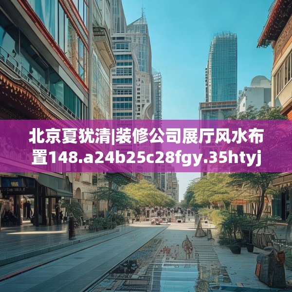 北京夏犹清|装修公司展厅风水布置148.a24b25c28fgy.35htyj