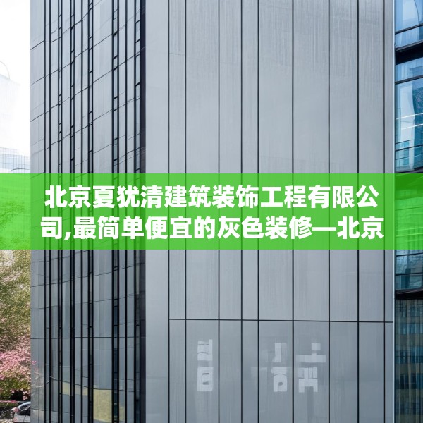 北京夏犹清建筑装饰工程有限公司,最简单便宜的灰色装修—北京夏犹清建筑装饰工程有限公司296.a172b173c176fgy.183wew
