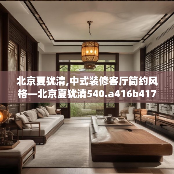 北京夏犹清,中式装修客厅简约风格—北京夏犹清540.a416b417c420fgy.427nbn