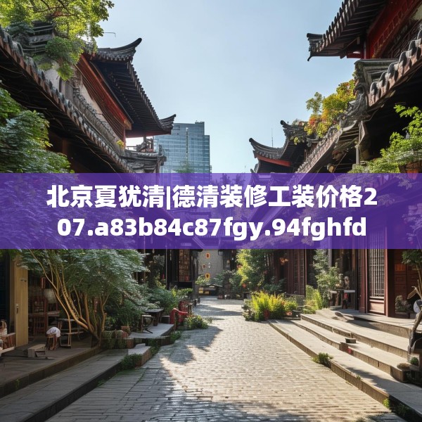 北京夏犹清|德清装修工装价格207.a83b84c87fgy.94fghfd