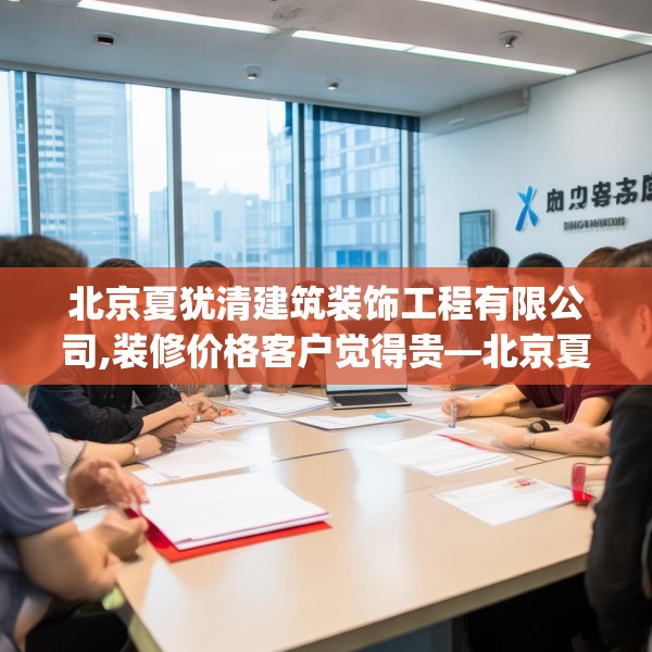 北京夏犹清建筑装饰工程有限公司,装修价格客户觉得贵—北京夏犹清建筑装饰工程有限公司494.a370b371c374fgy.381wew