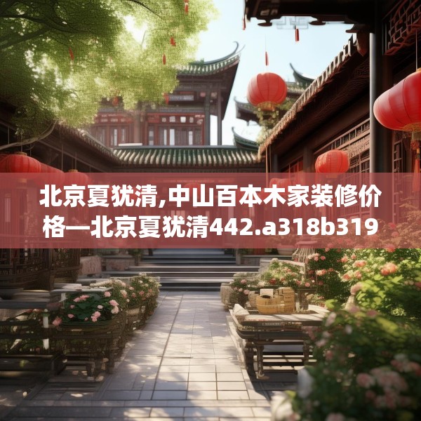 北京夏犹清,中山百本木家装修价格—北京夏犹清442.a318b319c322fgy.329sdA