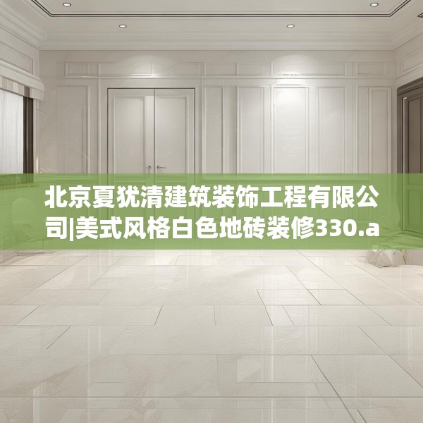 北京夏犹清建筑装饰工程有限公司|美式风格白色地砖装修330.a206b207c210fgy.217dsfds