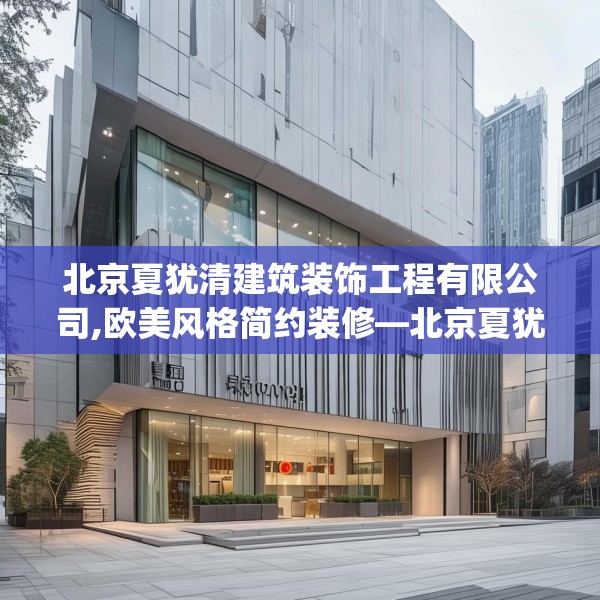 北京夏犹清建筑装饰工程有限公司,欧美风格简约装修—北京夏犹清建筑装饰工程有限公司300.a176b177c180fgy.187lkjl