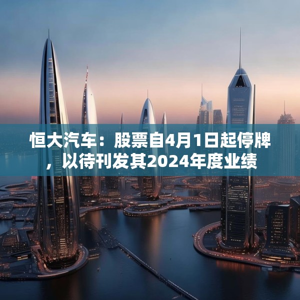 恒大汽车：股票自4月1日起停牌，以待刊发其2024年度业绩