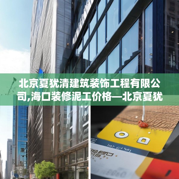 北京夏犹清建筑装饰工程有限公司,海口装修泥工价格—北京夏犹清建筑装饰工程有限公司609.a485b486c489fgy.496fhsg