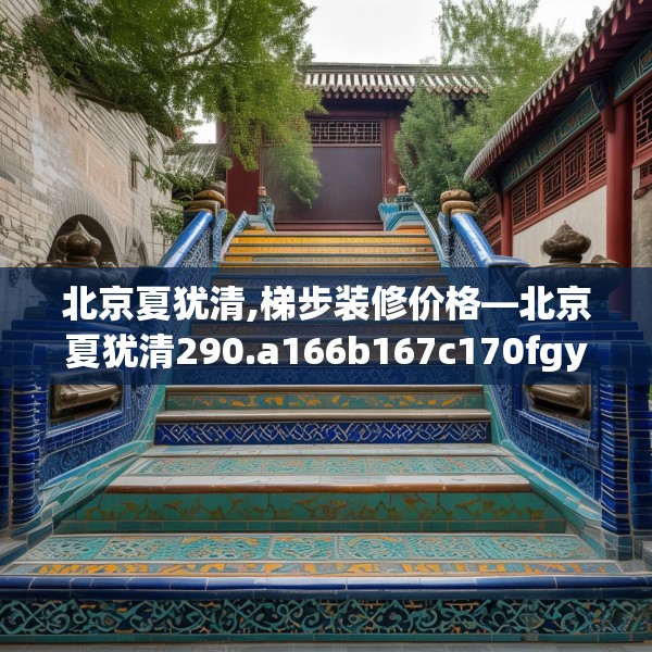 北京夏犹清,梯步装修价格—北京夏犹清290.a166b167c170fgy.17776675