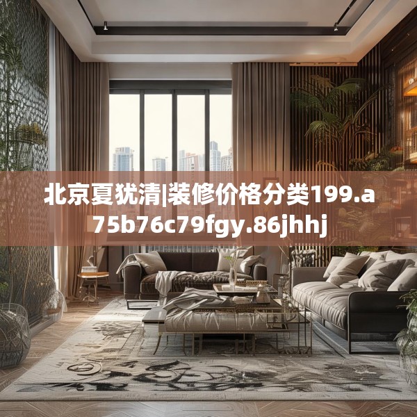 北京夏犹清|装修价格分类199.a75b76c79fgy.86jhhj