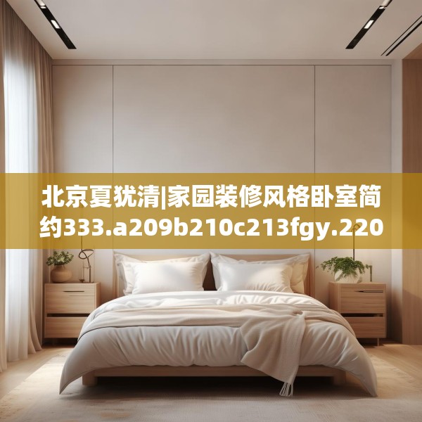北京夏犹清|家园装修风格卧室简约333.a209b210c213fgy.220fghfd